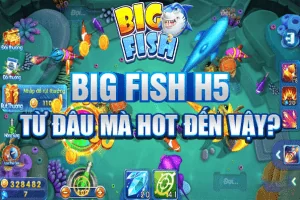Big Fish H5: Từ đâu mà hot đến vậy?